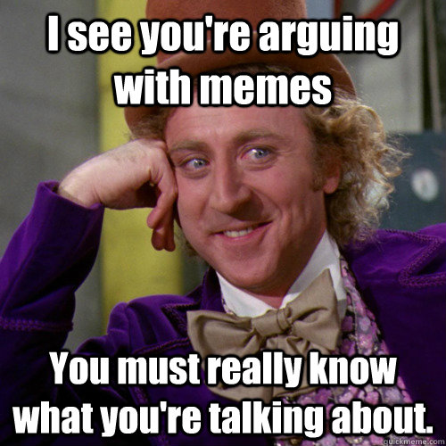 I see you're arguing with memes You must really know what you're talkin...