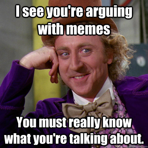 I see you're arguing with memes You must really know what you're talking about. - I see you're arguing with memes You must really know what you're talking about.  You must be new here