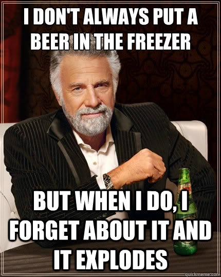 I don't always put a beer in the freezer but when i do, i forget about it and it explodes  The Most Interesting Man In The World