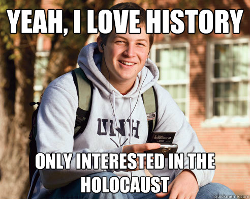 Yeah, I love History Only interested in the holocaust  College Freshman