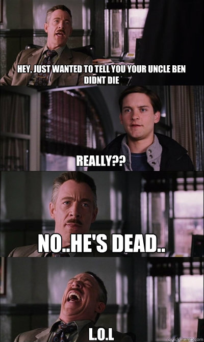 Hey, just wanted to tell you your uncle Ben DIDNT die Really?? no..he's dead.. L.O.L  JJ Jameson