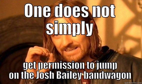 ONE DOES NOT SIMPLY GET PERMISSION TO JUMP ON THE JOSH BAILEY BANDWAGON One Does Not Simply