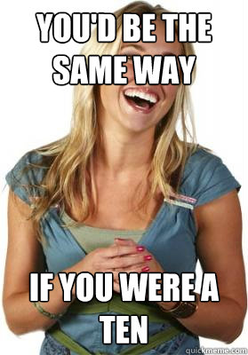 You'd be the same way If you were a ten  Friend Zone Fiona