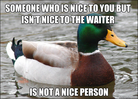 Someone who is nice to you but isn't nice to the waiter is not a nice person  Actual Advice Mallard