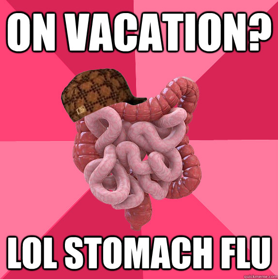 On vacation? lol stomach flu  Scumbag Intestines