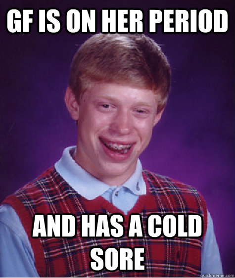 Gf is on her period and has a cold sore  Bad Luck Brian