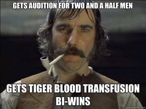 Gets audition for Two and a half men Gets tiger blood transfusion bi-wins  Overly committed Daniel Day Lewis