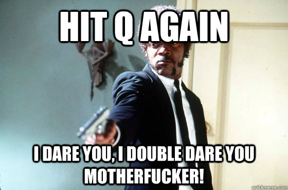 Hit Q again i dare you, i double dare you motherfucker!  