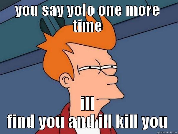 YOU SAY YOLO ONE MORE TIME ILL FIND YOU AND ILL KILL YOU Futurama Fry