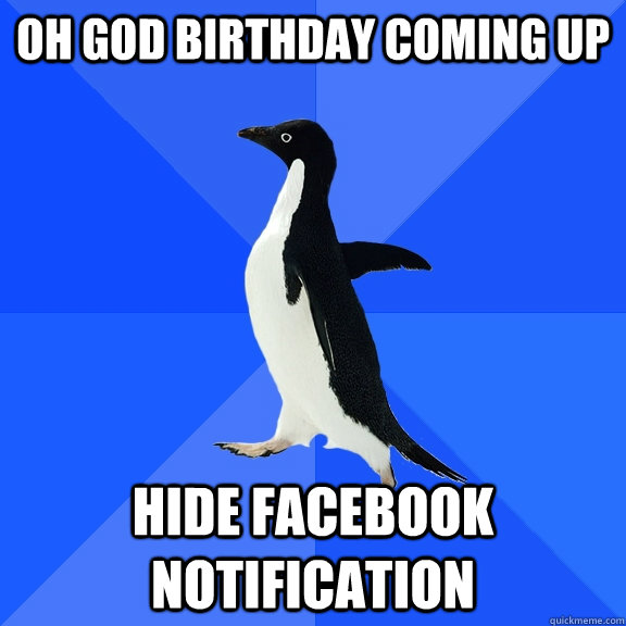 oh god Birthday coming up hide facebook notification  Socially Awkward Penguin