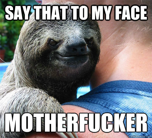 Say that to my face motherfucker
  Suspiciously Evil Sloth