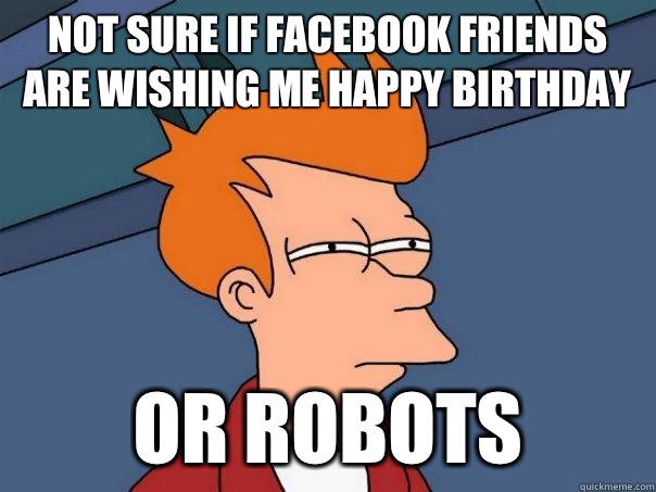 Not sure if Facebook friends are wishing me happy birthday Or robots   Futurama Fry