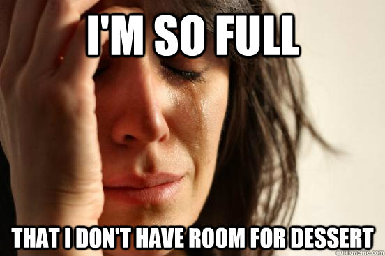 I'm so full that I don't have room for dessert  First World Problems