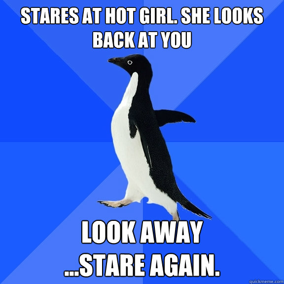 Stares at Hot girl. she looks back at you look away
...stare again.  Socially Awkward Penguin