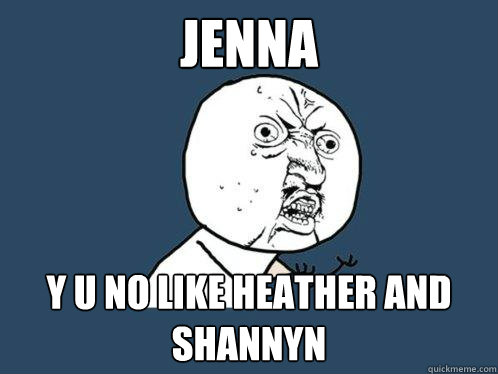 JENNA y u no like heather and shannyn  Y U No