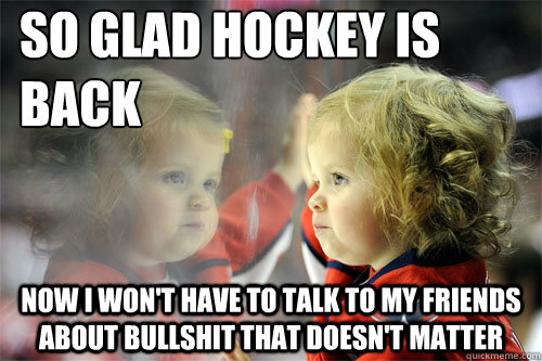 So glad hockey is back now i won't have to talk to my friends about bullshit that doesn't matter - So glad hockey is back now i won't have to talk to my friends about bullshit that doesn't matter  Die Hard Hockey Fan