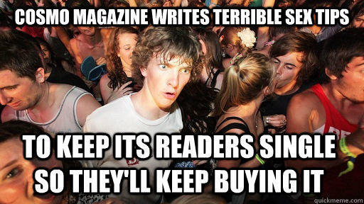 Cosmo magazine writes terrible sex tips to keep its readers single so they'll keep buying it - Cosmo magazine writes terrible sex tips to keep its readers single so they'll keep buying it  Sudden Clarity Clarence