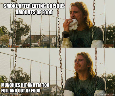 Smoke after eating copious amounts of food Munchies hit and I'm too 
full and out of food  First World Stoner Problems