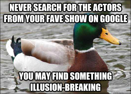never search for the actors from your fave show on google you may find something illusion-breaking  Actual Advice Mallard