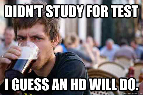 didn't study for test I guess an HD will do.  Lazy College Senior