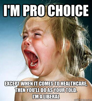i'm pro choice except when it comes to healthcare, then you'll do as your told.
I'M A LIBERAL  