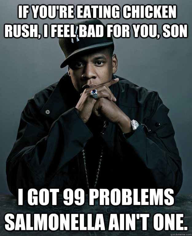  If you're eating chicken rush, I feel bad for you, son I got 99 problems salmonella ain't one. -  If you're eating chicken rush, I feel bad for you, son I got 99 problems salmonella ain't one.  Jay-Z 99 Problems