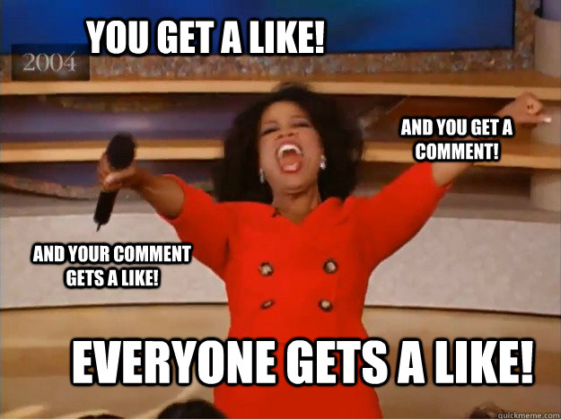 You get a Like! everyone gets a like! and you get a comment! and your comment gets a like!  oprah you get a car