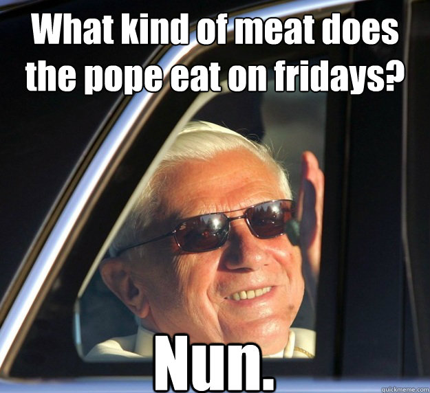 What kind of meat does the pope eat on fridays? 
 Nun. - What kind of meat does the pope eat on fridays? 
 Nun.  Player Pope