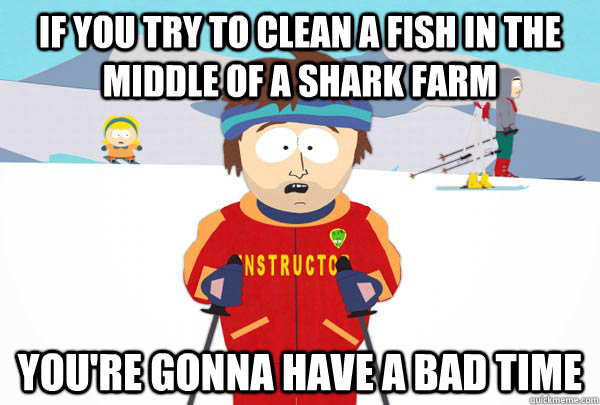 if you try to clean a fish in the middle of a shark farm You're gonna have a bad time  Super Cool Ski Instructor