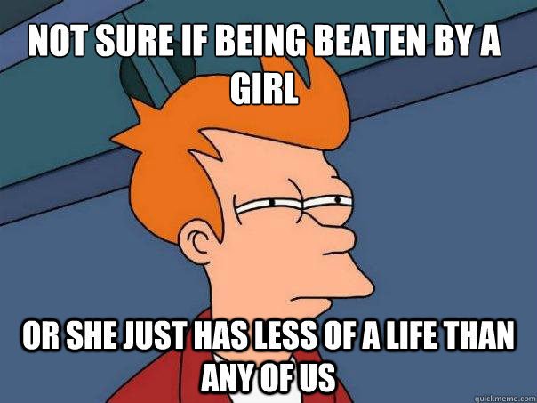 Not sure if being beaten by a girl or she just has less of a life than any of us  Futurama Fry
