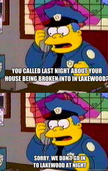 You called last night about your 
house being broken into in lakewood? Sorry, we don't go in to lakewood at night  - You called last night about your 
house being broken into in lakewood? Sorry, we don't go in to lakewood at night   Chief Wiggum