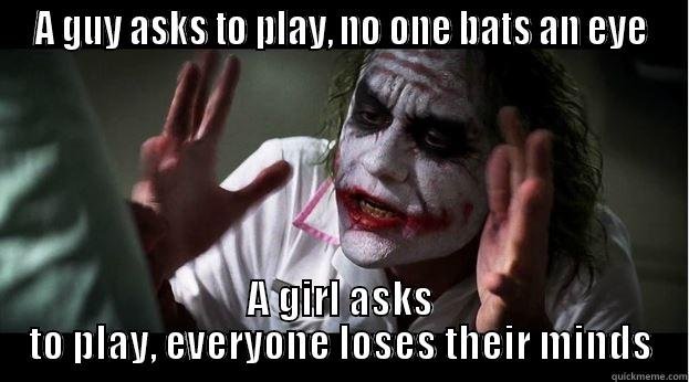 A GUY ASKS TO PLAY, NO ONE BATS AN EYE A GIRL ASKS TO PLAY, EVERYONE LOSES THEIR MINDS Joker Mind Loss