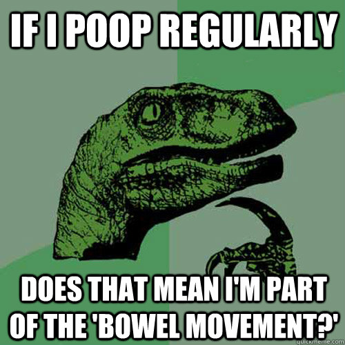 if I poop regularly does that mean i'm part of the 'bowel movement?'  Philosoraptor