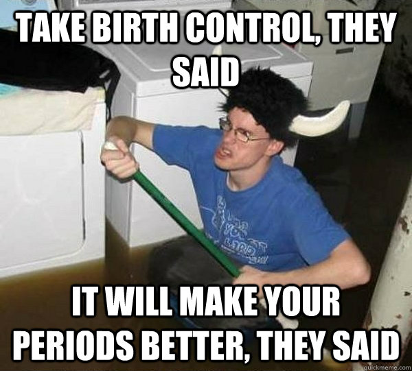 Take birth control, they said it will make your periods better, they said  They said