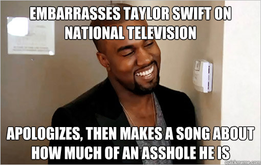 Embarrasses Taylor Swift on National Television  Apologizes, then makes a song about how much of an asshole he is - Embarrasses Taylor Swift on National Television  Apologizes, then makes a song about how much of an asshole he is  Good Guy Kanye