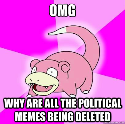 OMG Why are all the political memes being deleted  Slowpoke