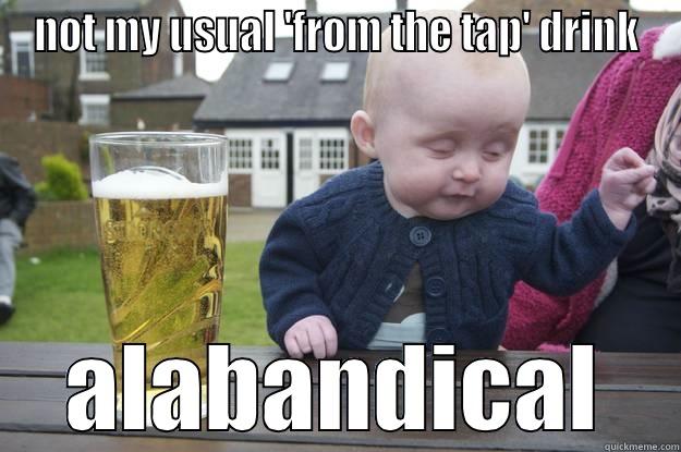 NOT MY USUAL 'FROM THE TAP' DRINK ALABANDICAL drunk baby