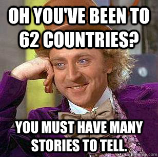 Oh you've been to 62 countries? You must have many stories to tell.  Condescending Wonka