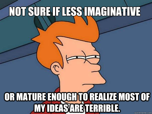 not sure if less imaginative or mature enough to realize most of my ideas are terrible. - not sure if less imaginative or mature enough to realize most of my ideas are terrible.  Futurama Fry