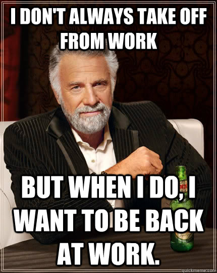 I don't always take off from work but when i do, i want to be back at work.    The Most Interesting Man In The World