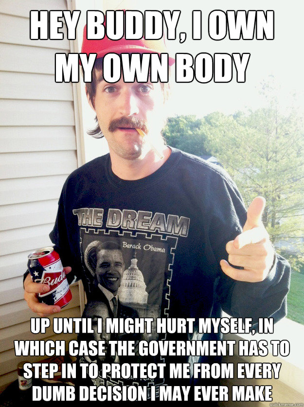 hey buddy, i own my own body up until i might hurt myself, in which case the government has to step in to protect me from every dumb decision I may ever make - hey buddy, i own my own body up until i might hurt myself, in which case the government has to step in to protect me from every dumb decision I may ever make  Progressive Redneck