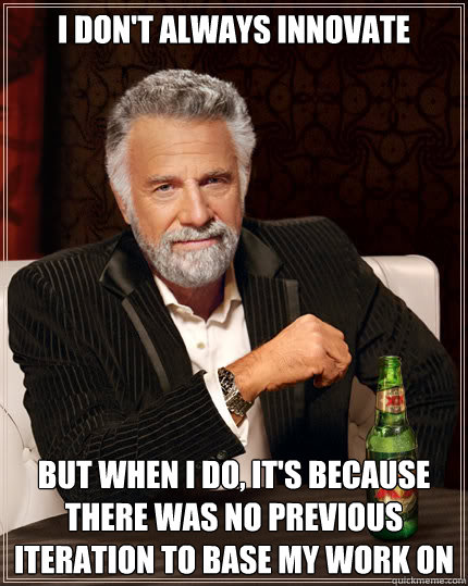 I don't always innovate BUT WHEN I DO, it's because there was no previous iteration to base my work on  Dos Equis man