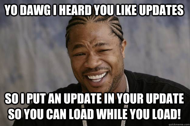 YO DAWG I HEARD YOU LIKE UPDATES SO I PUT AN UPDATE IN YOUR UPDATE SO YOU CAN LOAD WHILE YOU LOAD! - YO DAWG I HEARD YOU LIKE UPDATES SO I PUT AN UPDATE IN YOUR UPDATE SO YOU CAN LOAD WHILE YOU LOAD!  Xzibit meme