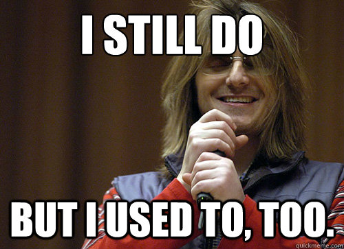 I still do But I used to, too.  Mitch Hedberg Meme