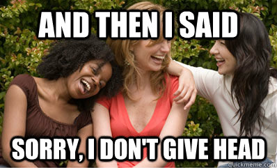 And then I said sorry, I don't give head  And then I said