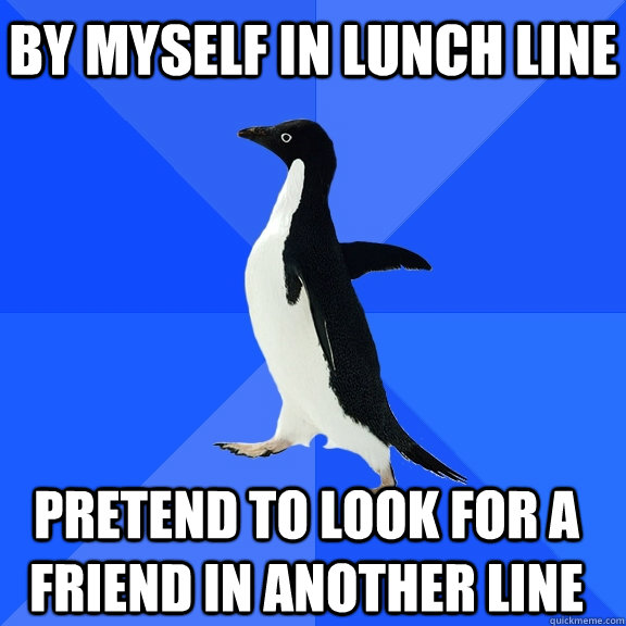 by myself in lunch line pretend to look for a friend in another line    Socially Awkward Penguin