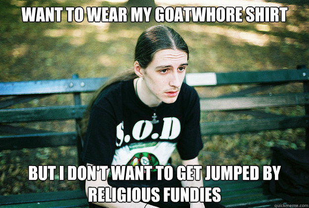 want to wear my goatwhore shirt but i don't want to get jumped by religious fundies  First World Metal Problems