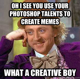 Oh i see you use your photoshop talents to create memes what a creative boy  Condescending Wonka