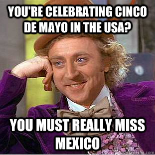 You're celebrating Cinco De Mayo in the USA? You must really miss Mexico  Creepy Wonka