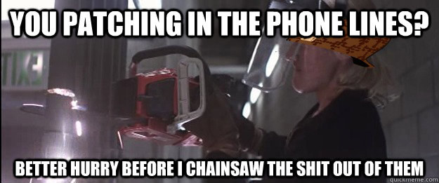 You patching in the phone lines? better hurry before I chainsaw the shit out of them - You patching in the phone lines? better hurry before I chainsaw the shit out of them  Misc